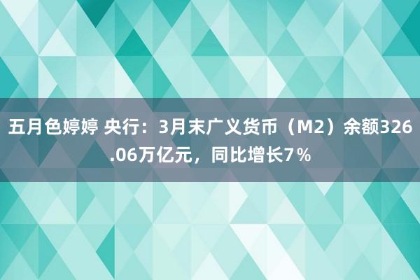五月色婷婷 央行：3月末广义货币（M2）余额326.06万亿元，同比增长7％