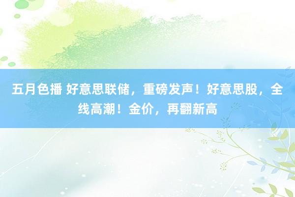 五月色播 好意思联储，重磅发声！好意思股，全线高潮！金价，再翻新高
