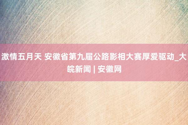 激情五月天 安徽省第九届公路影相大赛厚爱驱动_大皖新闻 | 安徽网