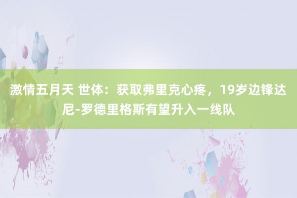 激情五月天 世体：获取弗里克心疼，19岁边锋达尼-罗德里格斯有望升入一线队