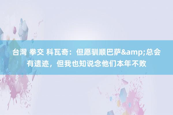 台灣 拳交 科瓦奇：但愿驯顺巴萨&总会有遗迹，但我也知说念他们本年不败