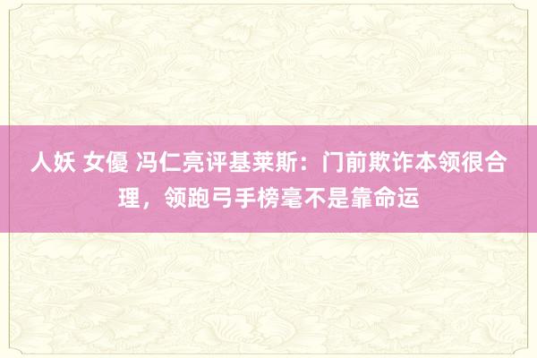 人妖 女優 冯仁亮评基莱斯：门前欺诈本领很合理，领跑弓手榜毫不是靠命运