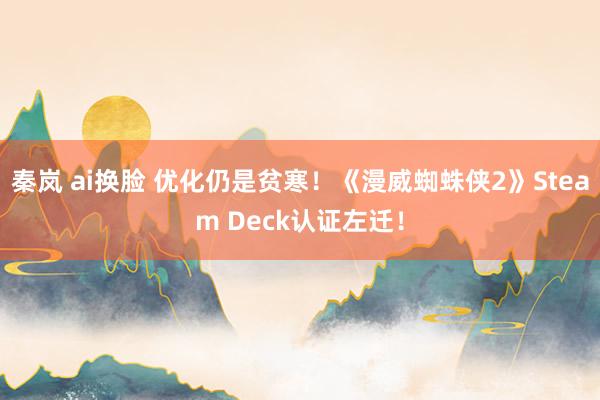 秦岚 ai换脸 优化仍是贫寒！《漫威蜘蛛侠2》Steam Deck认证左迁！