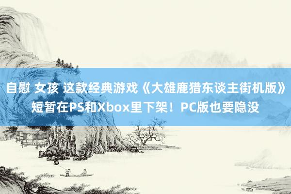 自慰 女孩 这款经典游戏《大雄鹿猎东谈主街机版》短暂在PS和Xbox里下架！PC版也要隐没
