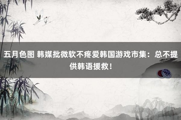 五月色图 韩媒批微软不疼爱韩国游戏市集：总不提供韩语援救！