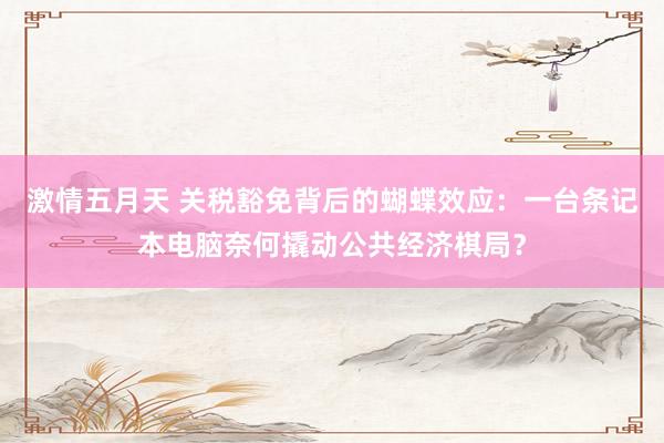 激情五月天 关税豁免背后的蝴蝶效应：一台条记本电脑奈何撬动公共经济棋局？