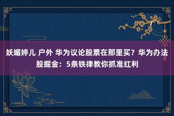 妖媚婷儿 户外 华为议论股票在那里买？华为办法股掘金：5条铁律教你抓准红利