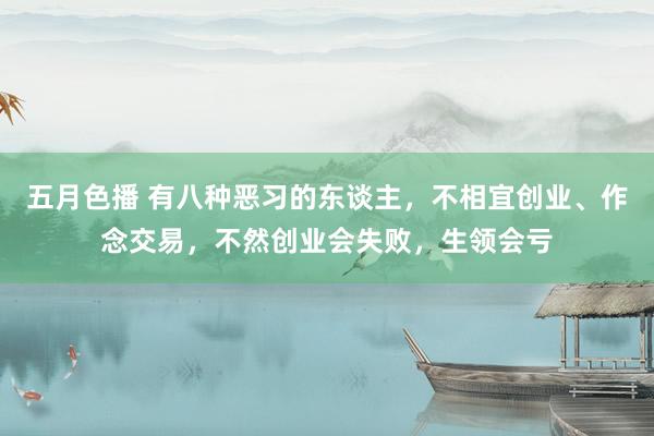 五月色播 有八种恶习的东谈主，不相宜创业、作念交易，不然创业会失败，生领会亏