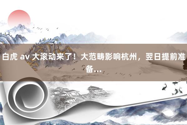 白虎 av 大滚动来了！大范畴影响杭州，翌日提前准备...