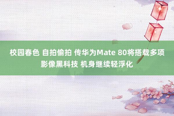 校园春色 自拍偷拍 传华为Mate 80将搭载多项影像黑科技 机身继续轻浮化