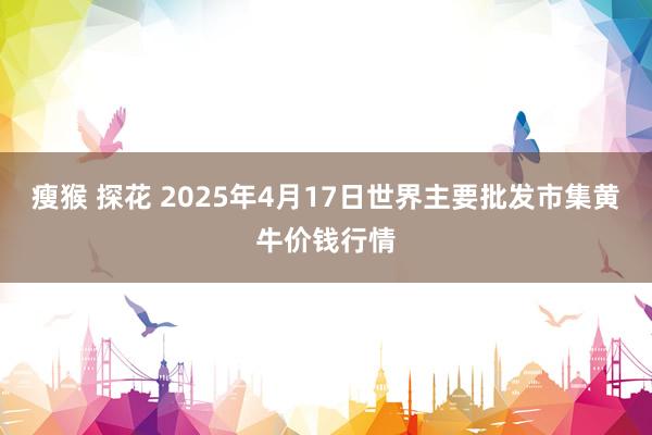 瘦猴 探花 2025年4月17日世界主要批发市集黄牛价钱行情
