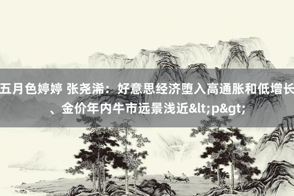 五月色婷婷 张尧浠：好意思经济堕入高通胀和低增长、金价年内牛市远景浅近<p>
