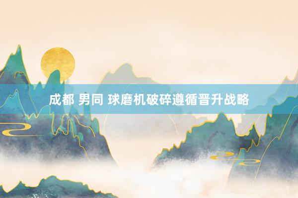 成都 男同 球磨机破碎遵循晋升战略