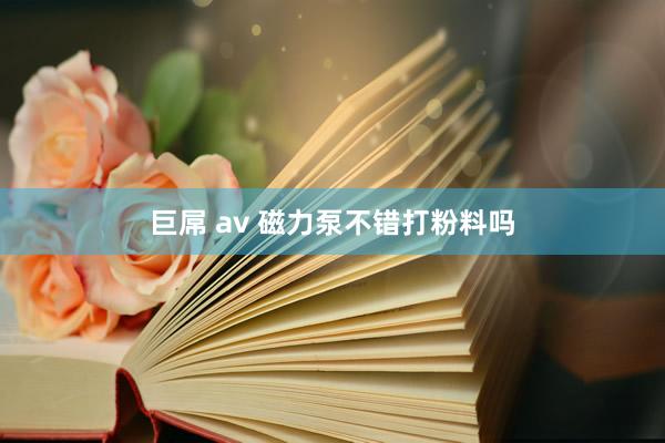 巨屌 av 磁力泵不错打粉料吗