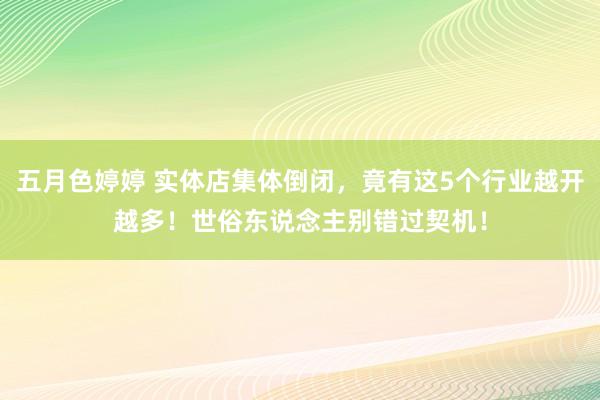 五月色婷婷 实体店集体倒闭，竟有这5个行业越开越多！世俗东说念主别错过契机！