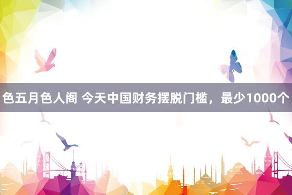 色五月色人阁 今天中国财务摆脱门槛，最少1000个