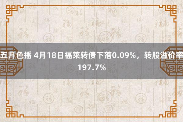 五月色播 4月18日福莱转债下落0.09%，转股溢价率197.7%