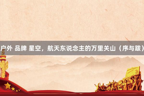 户外 品牌 星空，航天东说念主的万里关山（序与跋）