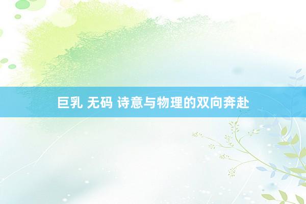 巨乳 无码 诗意与物理的双向奔赴