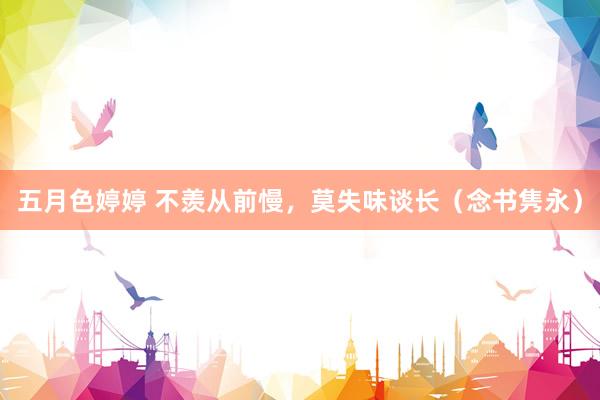 五月色婷婷 不羡从前慢，莫失味谈长（念书隽永）