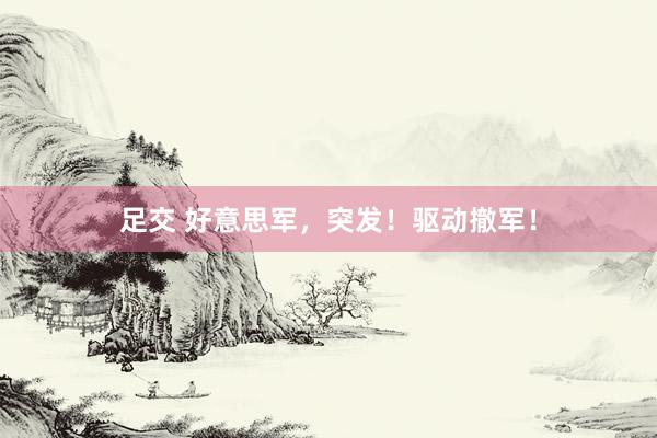 足交 好意思军，突发！驱动撤军！