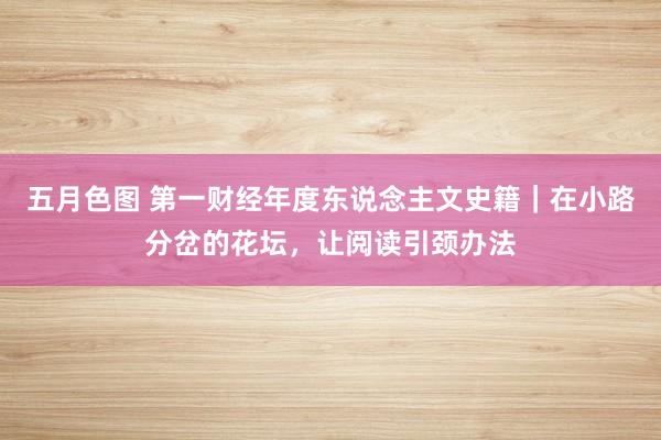 五月色图 第一财经年度东说念主文史籍｜在小路分岔的花坛，让阅读引颈办法