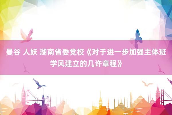 曼谷 人妖 湖南省委党校《对于进一步加强主体班学风建立的几许章程》
