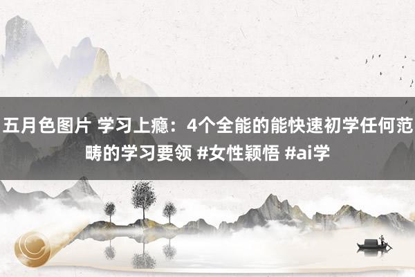 五月色图片 学习上瘾：4个全能的能快速初学任何范畴的学习要领 #女性颖悟 #ai学