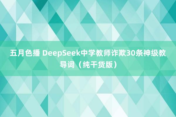 五月色播 DeepSeek中学教师诈欺30条神级教导词（纯干货版）