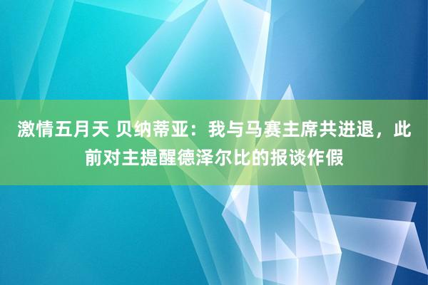 激情五月天 贝纳蒂亚：我与马赛主席共进退，此前对主提醒德泽尔比的报谈作假