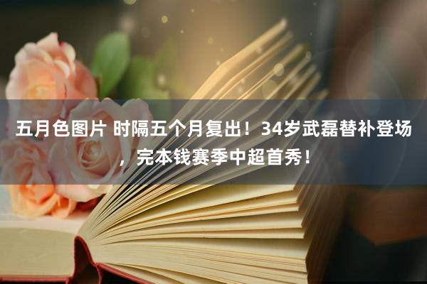 五月色图片 时隔五个月复出！34岁武磊替补登场，完本钱赛季中超首秀！