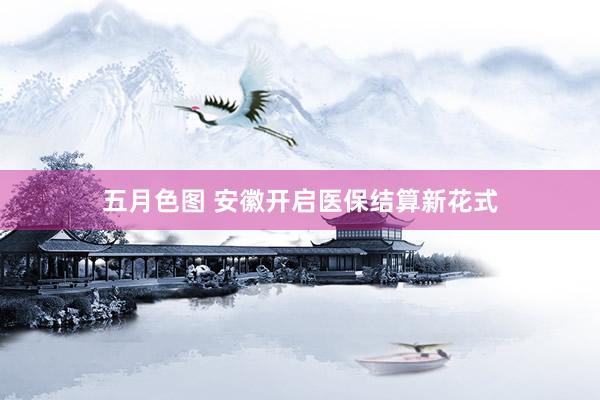 五月色图 安徽开启医保结算新花式