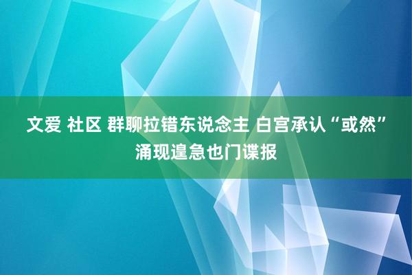 文爱 社区 群聊拉错东说念主 白宫承认“或然”涌现遑急也门谍报