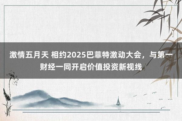 激情五月天 相约2025巴菲特激动大会，与第一财经一同开启价值投资新视线