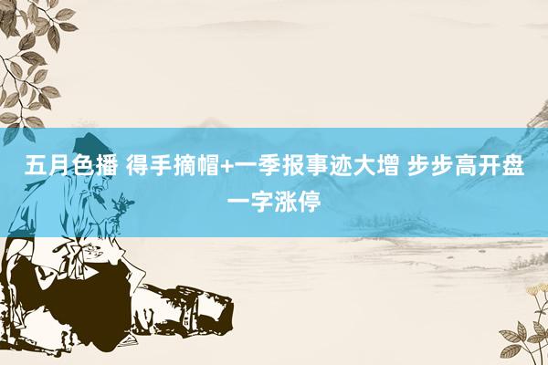 五月色播 得手摘帽+一季报事迹大增 步步高开盘一字涨停