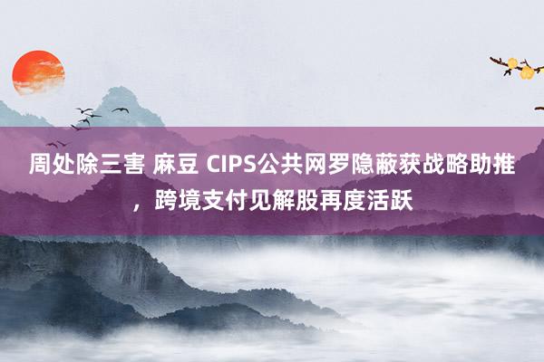 周处除三害 麻豆 CIPS公共网罗隐蔽获战略助推，跨境支付见解股再度活跃