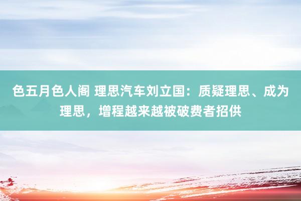 色五月色人阁 理思汽车刘立国：质疑理思、成为理思，增程越来越被破费者招供