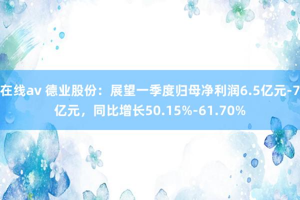 在线av 德业股份：展望一季度归母净利润6.5亿元-7亿元，同比增长50.15%-61.70%