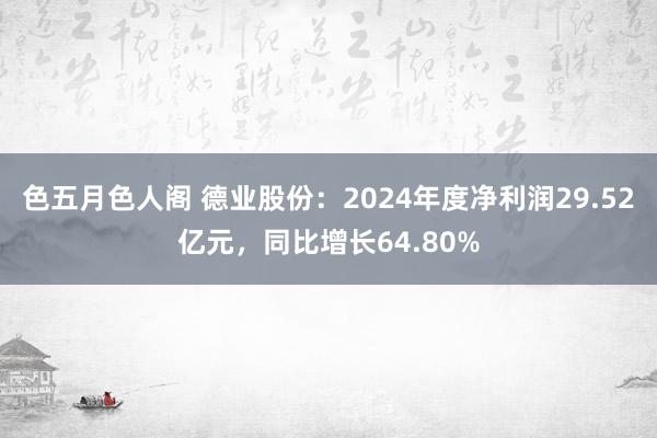 色五月色人阁 德业股份：2024年度净利润29.52亿元，同比增长64.80%