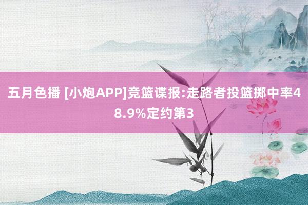 五月色播 [小炮APP]竞篮谍报:走路者投篮掷中率48.9%定约第3