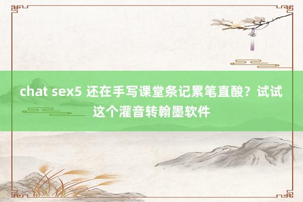 chat sex5 还在手写课堂条记累笔直酸？试试这个灌音转翰墨软件