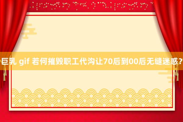巨乳 gif 若何摧毁职工代沟让70后到00后无缝迷惑？