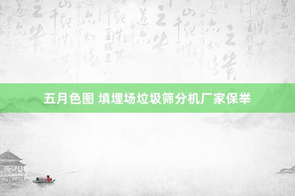 五月色图 填埋场垃圾筛分机厂家保举