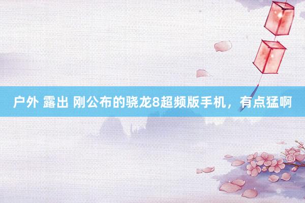 户外 露出 刚公布的骁龙8超频版手机，有点猛啊