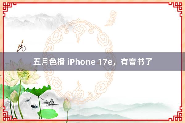 五月色播 iPhone 17e，有音书了