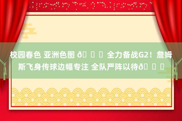 校园春色 亚洲色图 🙌全力备战G2！詹姆斯飞身传球边幅专注 全队严阵以待🔒