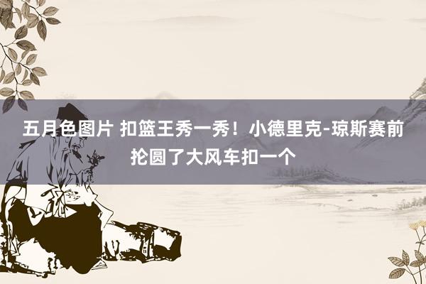 五月色图片 扣篮王秀一秀！小德里克-琼斯赛前抡圆了大风车扣一个