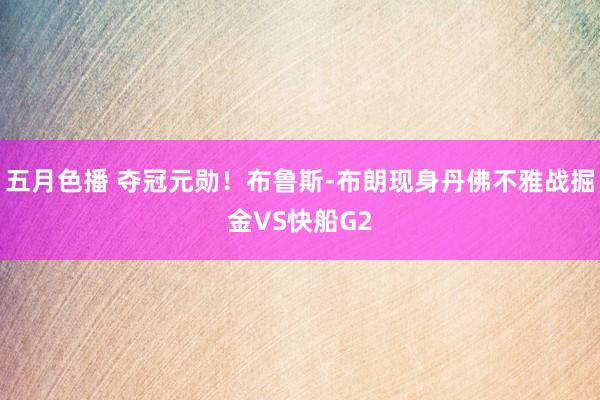 五月色播 夺冠元勋！布鲁斯-布朗现身丹佛不雅战掘金VS快船G2