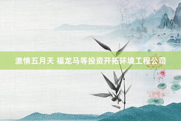 激情五月天 福龙马等投资开拓环境工程公司