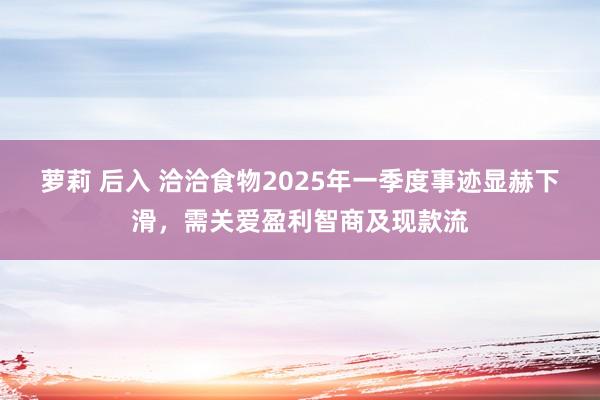 萝莉 后入 洽洽食物2025年一季度事迹显赫下滑，需关爱盈利智商及现款流